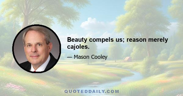 Beauty compels us; reason merely cajoles.