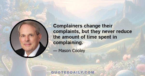 Complainers change their complaints, but they never reduce the amount of time spent in complaining.