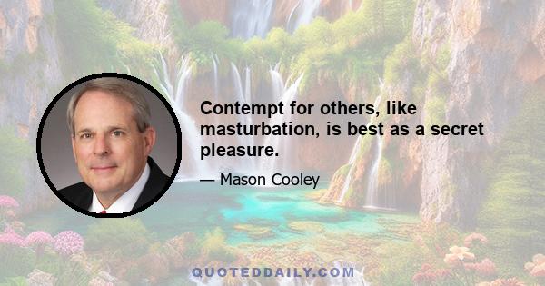 Contempt for others, like masturbation, is best as a secret pleasure.