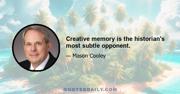 Creative memory is the historian's most subtle opponent.