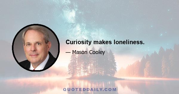 Curiosity makes loneliness.