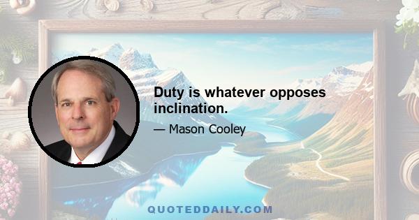 Duty is whatever opposes inclination.