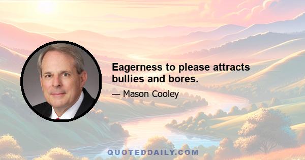 Eagerness to please attracts bullies and bores.