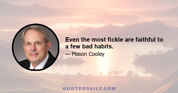 Even the most fickle are faithful to a few bad habits.