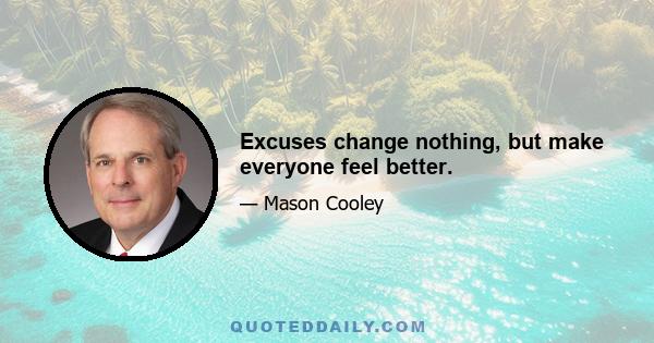 Excuses change nothing, but make everyone feel better.