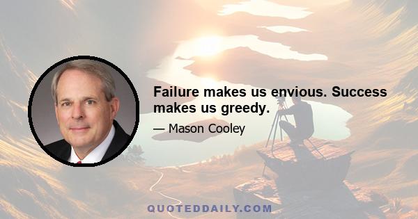 Failure makes us envious. Success makes us greedy.