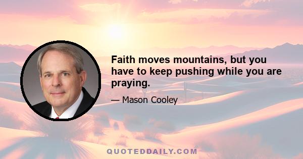 Faith moves mountains, but you have to keep pushing while you are praying.