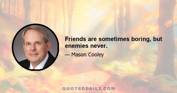 Friends are sometimes boring, but enemies never.