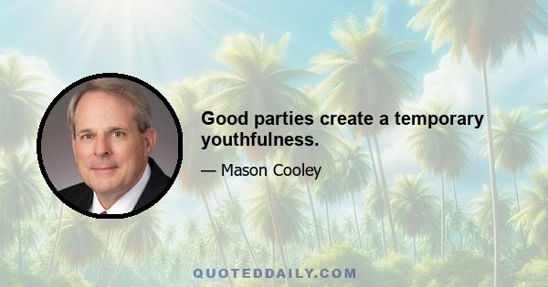 Good parties create a temporary youthfulness.