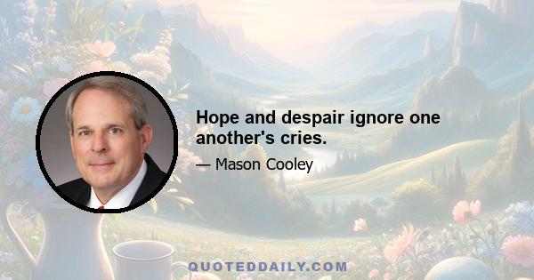 Hope and despair ignore one another's cries.