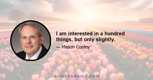 I am interested in a hundred things, but only slightly.