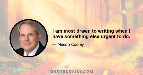 I am most drawn to writing when I have something else urgent to do.