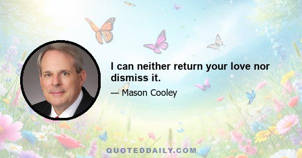 I can neither return your love nor dismiss it.