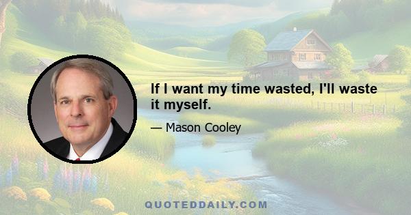 If I want my time wasted, I'll waste it myself.