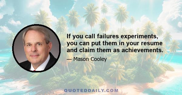 If you call failures experiments, you can put them in your resume and claim them as achievements.