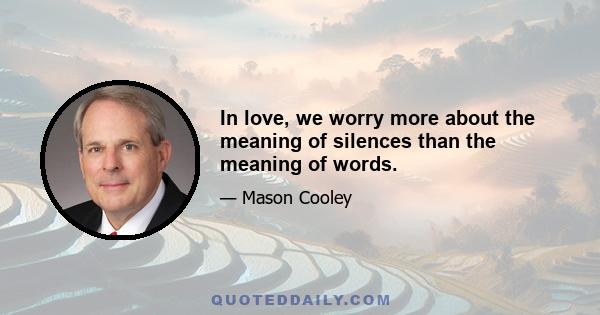 In love, we worry more about the meaning of silences than the meaning of words.