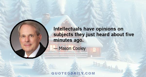 Intellectuals have opinions on subjects they just heard about five minutes ago.