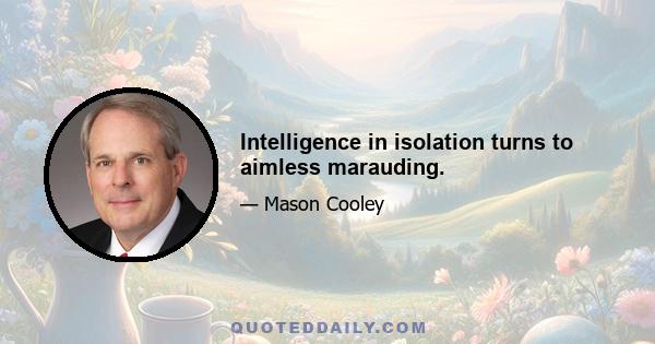 Intelligence in isolation turns to aimless marauding.