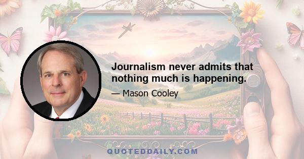 Journalism never admits that nothing much is happening.