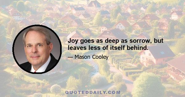 Joy goes as deep as sorrow, but leaves less of itself behind.