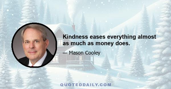 Kindness eases everything almost as much as money does.