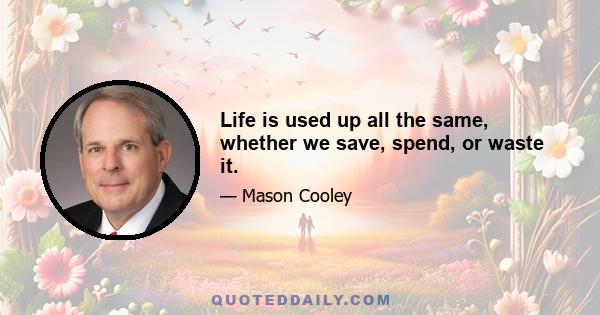 Life is used up all the same, whether we save, spend, or waste it.