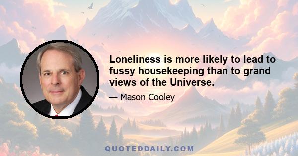 Loneliness is more likely to lead to fussy housekeeping than to grand views of the Universe.