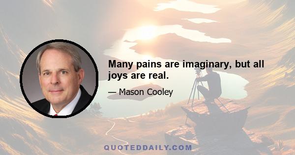 Many pains are imaginary, but all joys are real.