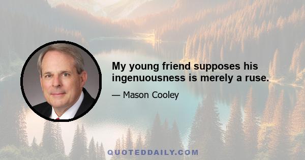My young friend supposes his ingenuousness is merely a ruse.