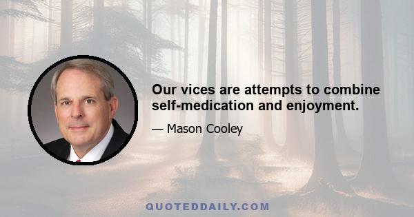 Our vices are attempts to combine self-medication and enjoyment.