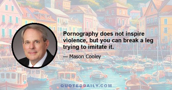 Pornography does not inspire violence, but you can break a leg trying to imitate it.