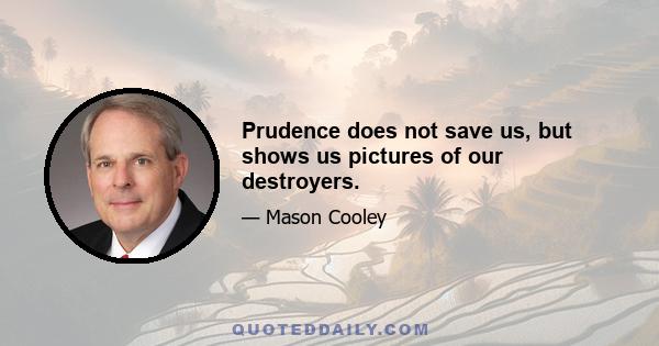 Prudence does not save us, but shows us pictures of our destroyers.