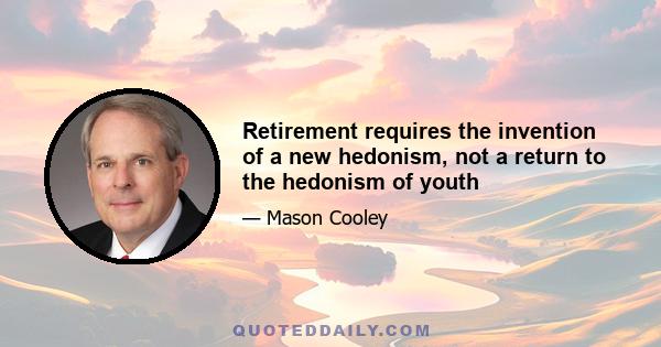 Retirement requires the invention of a new hedonism, not a return to the hedonism of youth