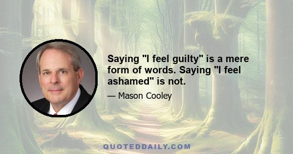 Saying I feel guilty is a mere form of words. Saying I feel ashamed is not.