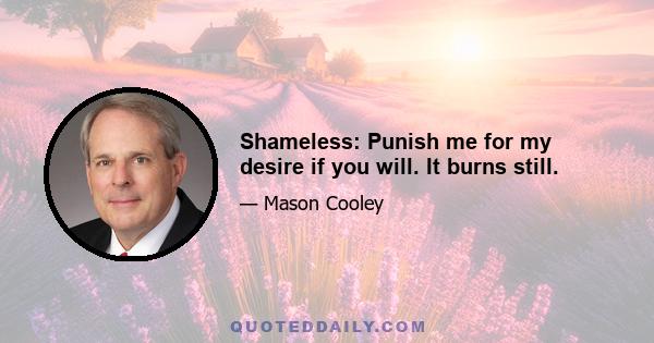 Shameless: Punish me for my desire if you will. It burns still.