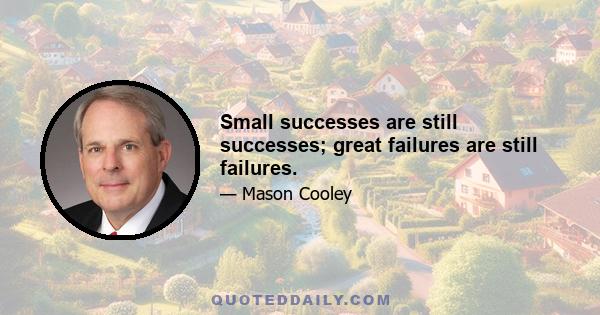 Small successes are still successes; great failures are still failures.