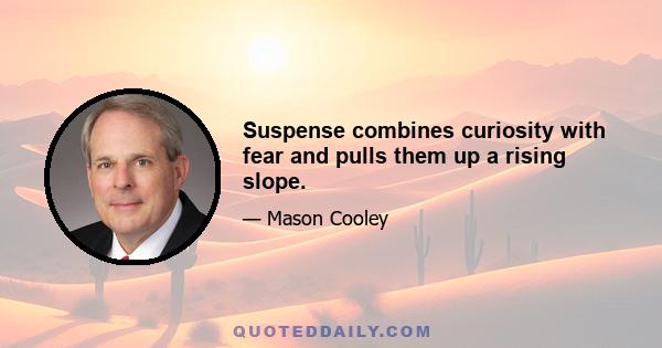 Suspense combines curiosity with fear and pulls them up a rising slope.