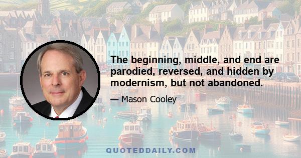The beginning, middle, and end are parodied, reversed, and hidden by modernism, but not abandoned.