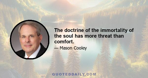 The doctrine of the immortality of the soul has more threat than comfort.