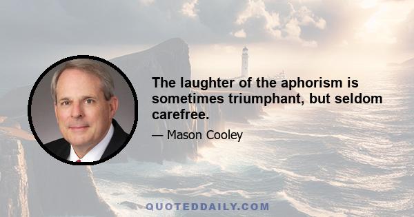 The laughter of the aphorism is sometimes triumphant, but seldom carefree.