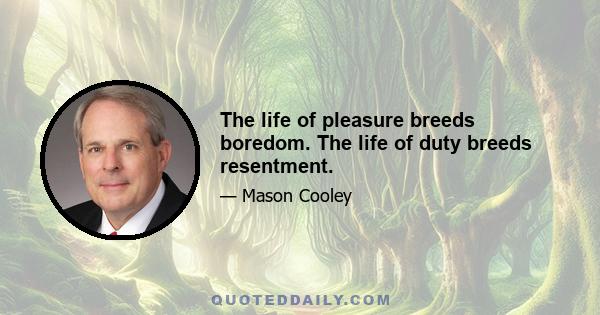 The life of pleasure breeds boredom. The life of duty breeds resentment.