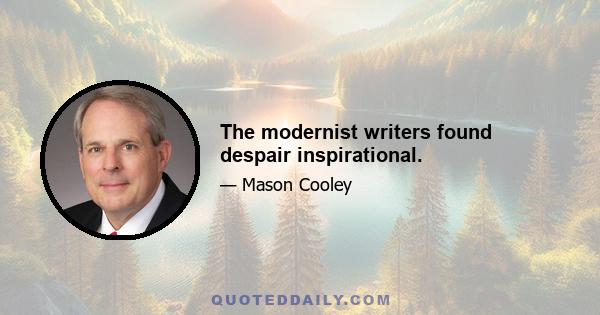 The modernist writers found despair inspirational.