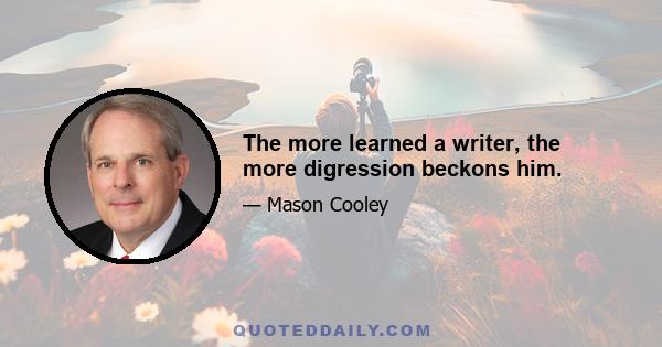 The more learned a writer, the more digression beckons him.