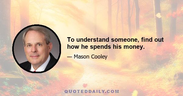 To understand someone, find out how he spends his money.