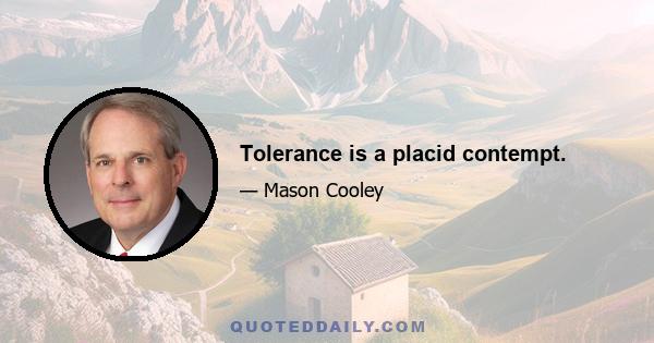 Tolerance is a placid contempt.