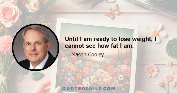 Until I am ready to lose weight, I cannot see how fat I am.