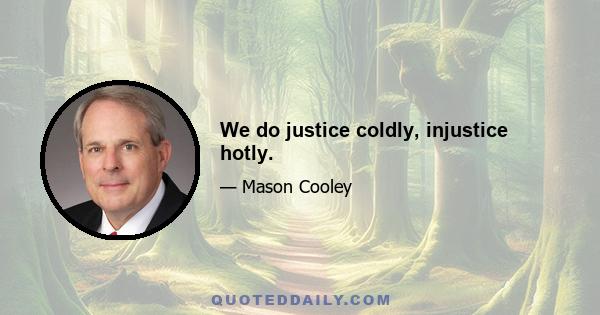 We do justice coldly, injustice hotly.