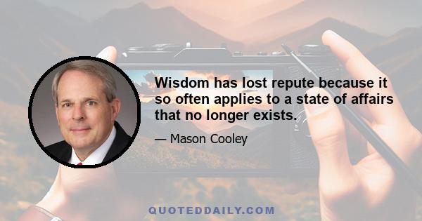Wisdom has lost repute because it so often applies to a state of affairs that no longer exists.