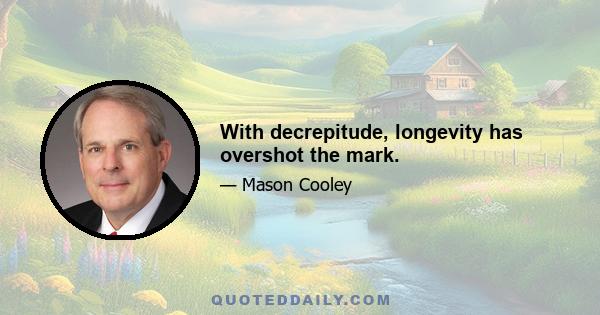 With decrepitude, longevity has overshot the mark.