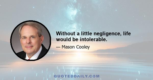 Without a little negligence, life would be intolerable.